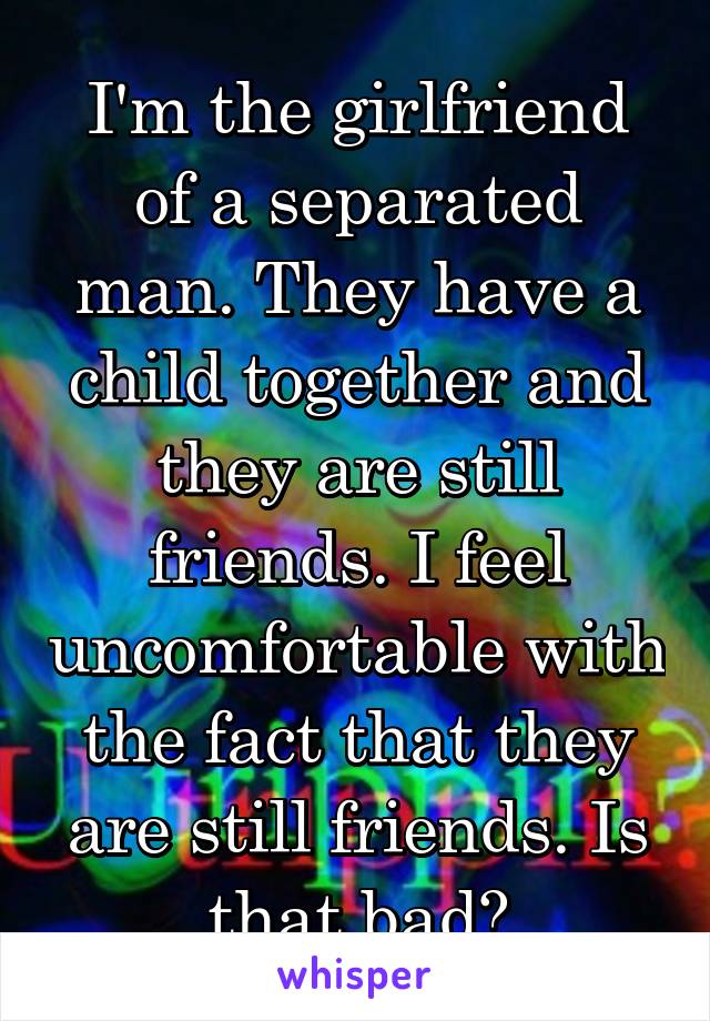 I'm the girlfriend of a separated man. They have a child together and they are still friends. I feel uncomfortable with the fact that they are still friends. Is that bad?