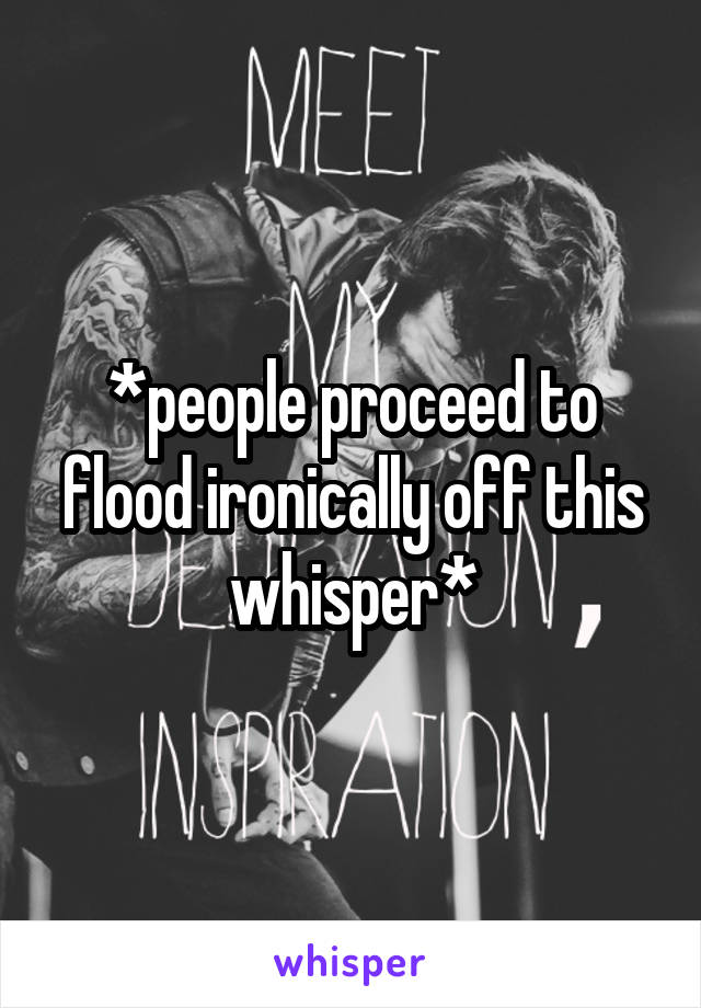 *people proceed to flood ironically off this whisper*