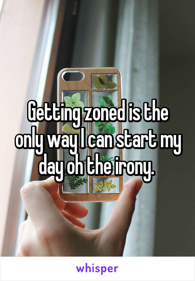 Getting zoned is the only way I can start my day oh the irony. 