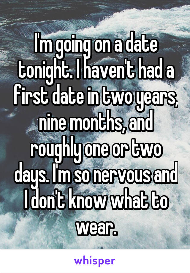 I'm going on a date tonight. I haven't had a first date in two years, nine months, and roughly one or two days. I'm so nervous and I don't know what to wear.