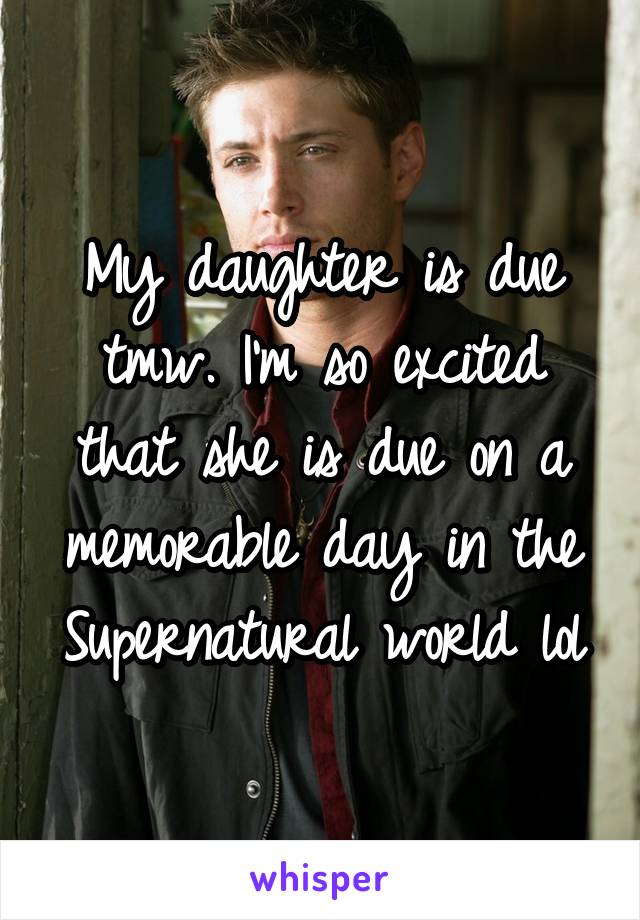 My daughter is due tmw. I'm so excited that she is due on a memorable day in the Supernatural world lol