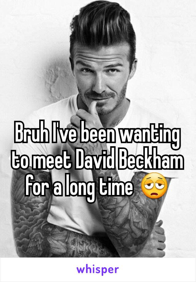 Bruh I've been wanting to meet David Beckham for a long time 😩
