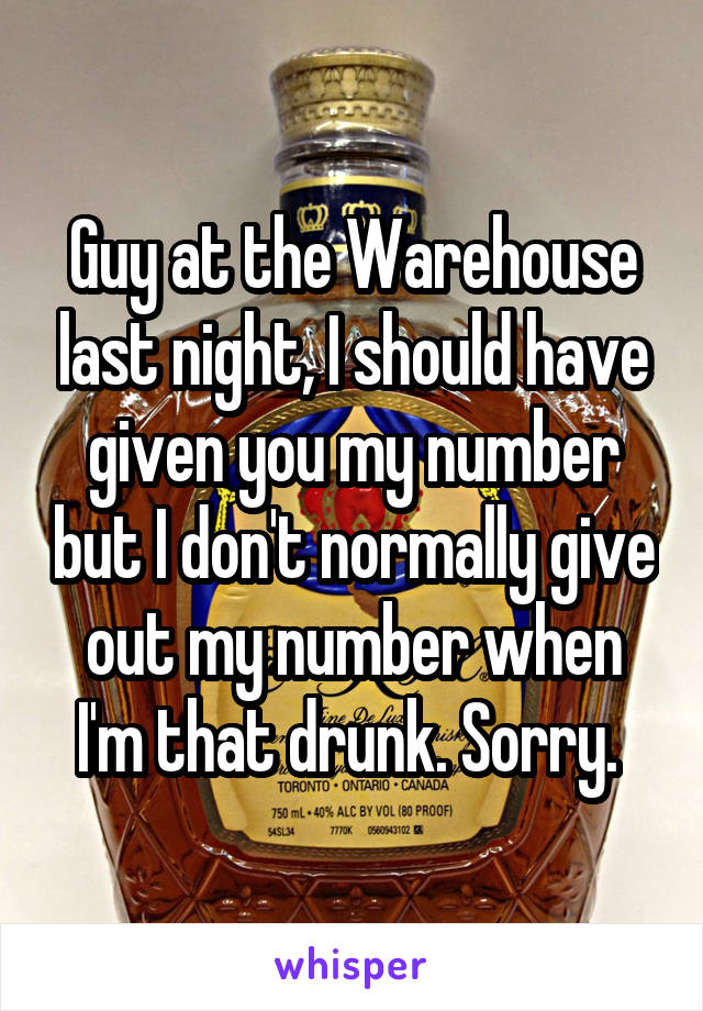 Guy at the Warehouse last night, I should have given you my number but I don't normally give out my number when I'm that drunk. Sorry. 