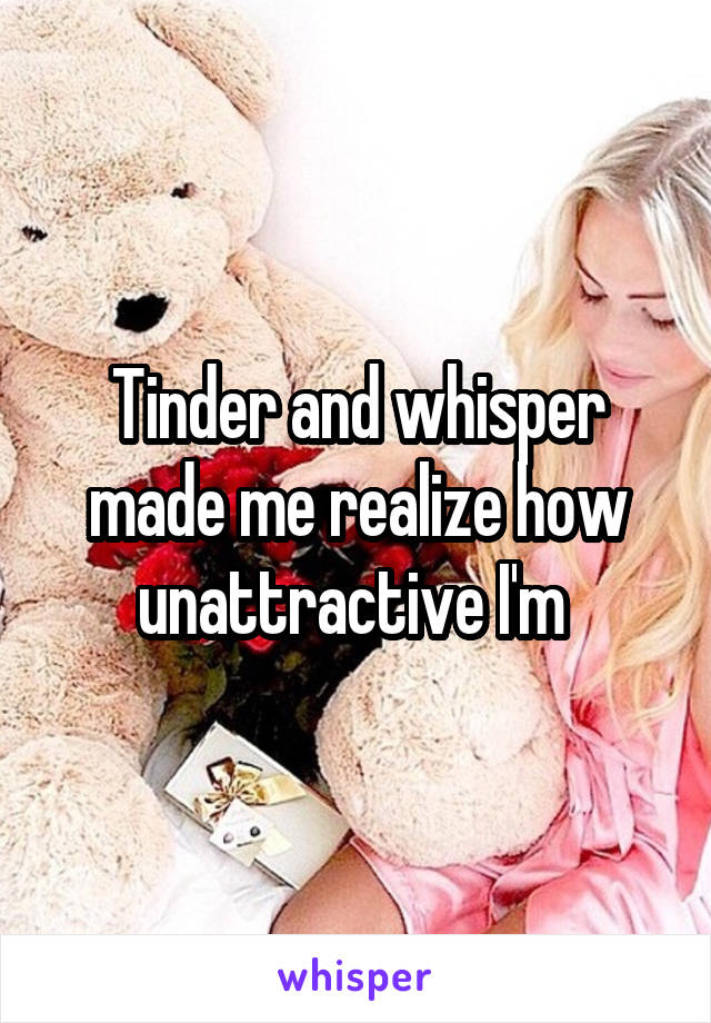 Tinder and whisper made me realize how unattractive I'm 