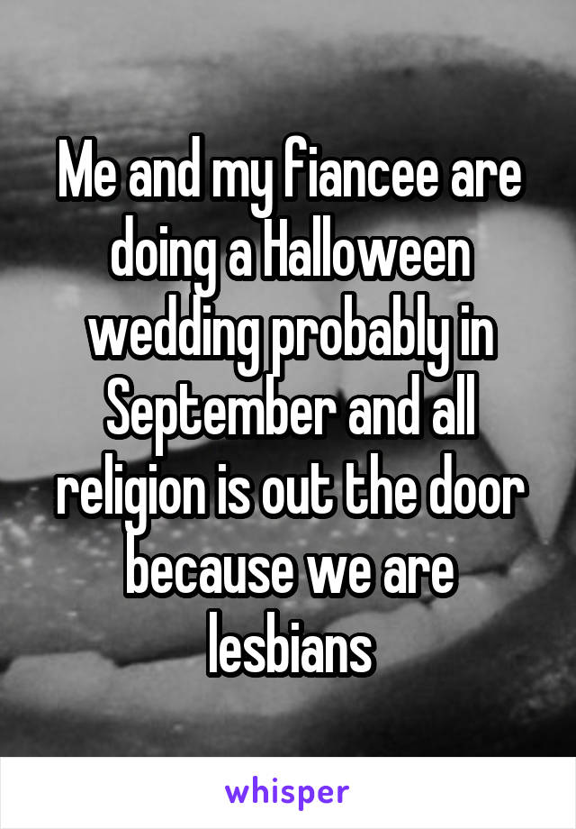 Me and my fiancee are doing a Halloween wedding probably in September and all religion is out the door because we are lesbians