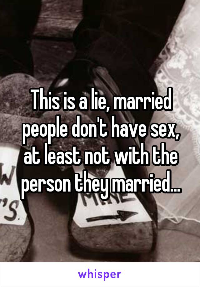 This is a lie, married people don't have sex, at least not with the person they married...