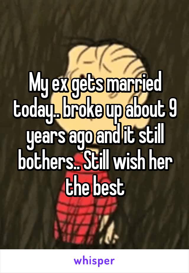 My ex gets married today.. broke up about 9 years ago and it still bothers.. Still wish her the best