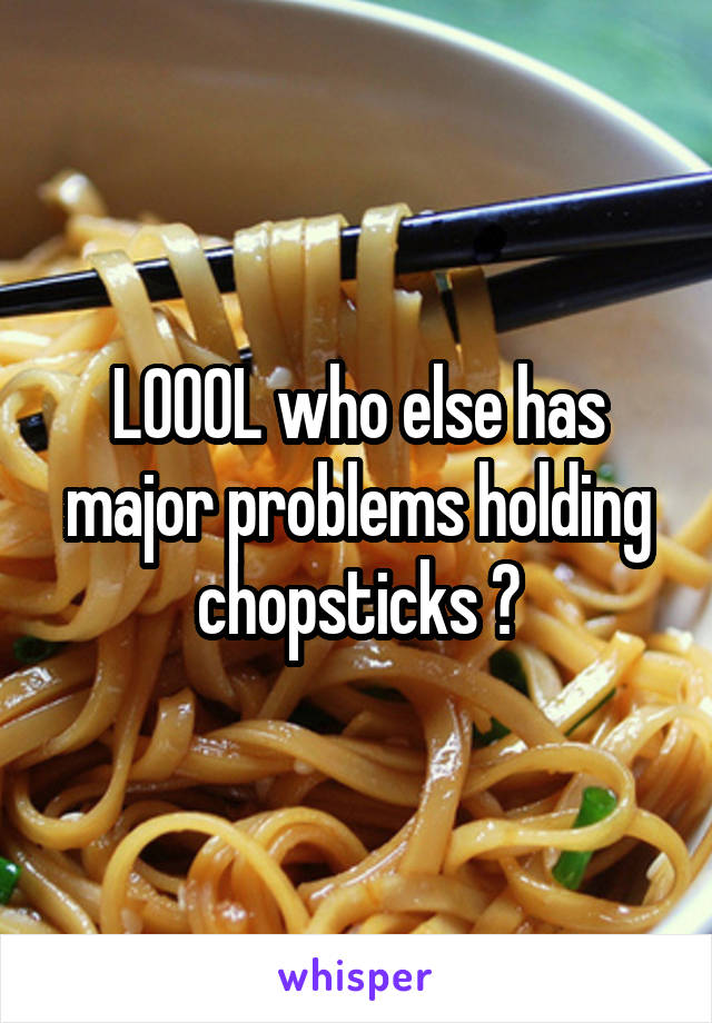 LOOOL who else has major problems holding chopsticks ?