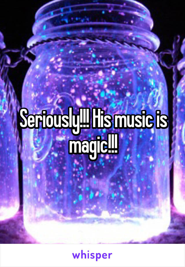 Seriously!!! His music is magic!!!