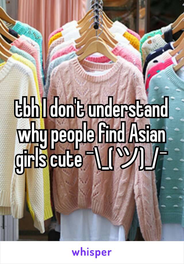 tbh I don't understand why people find Asian girls cute ¯\_(ツ)_/¯