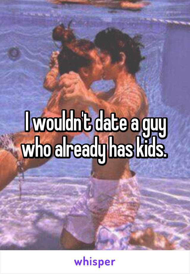 I wouldn't date a guy who already has kids. 