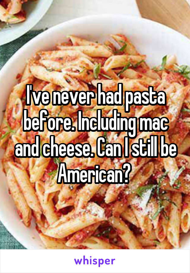 I've never had pasta before. Including mac and cheese. Can I still be American? 