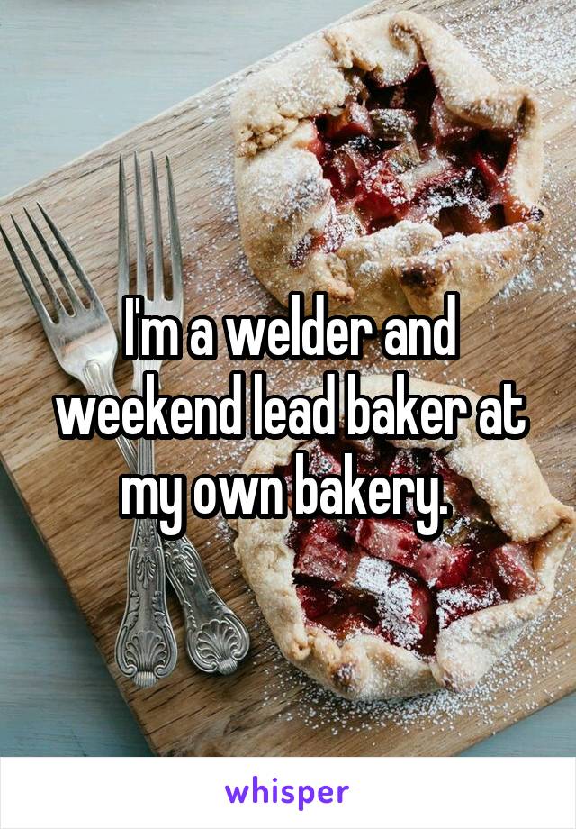I'm a welder and weekend lead baker at my own bakery. 