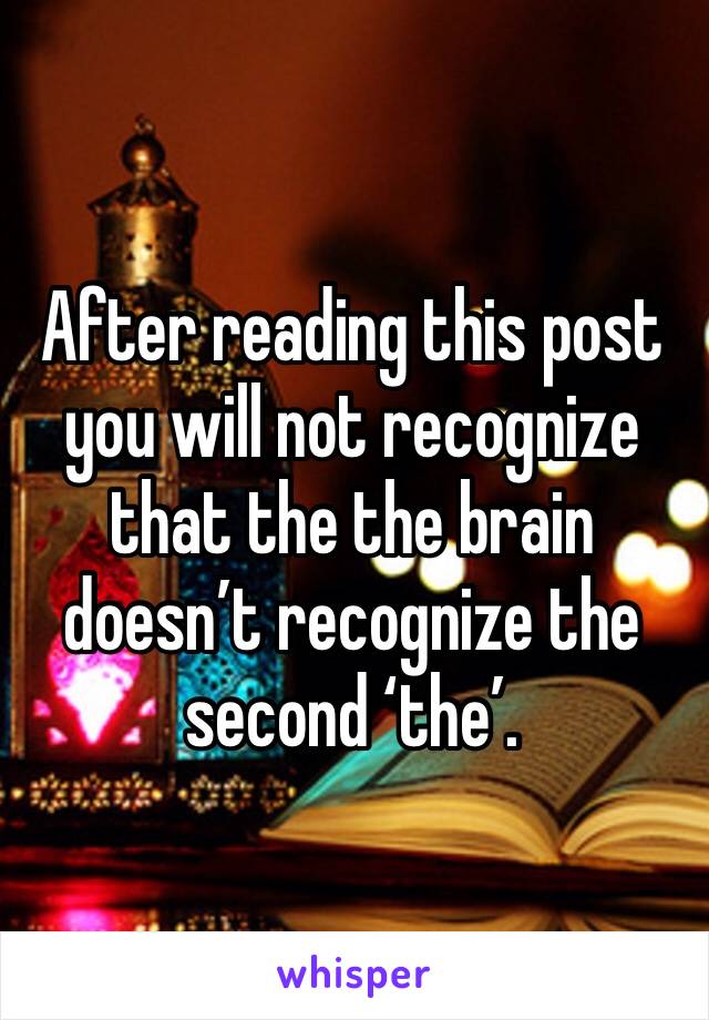 After reading this post you will not recognize that the the brain doesn’t recognize the second ‘the’.