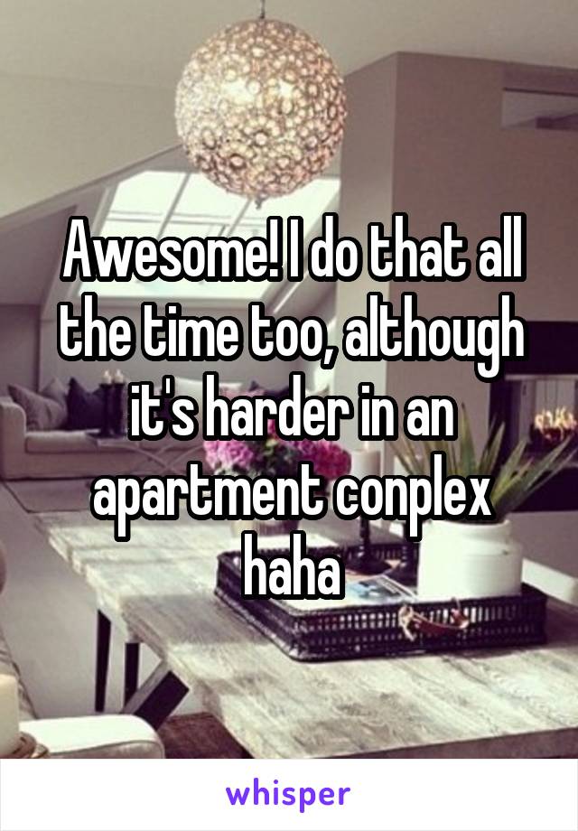 Awesome! I do that all the time too, although it's harder in an apartment conplex haha