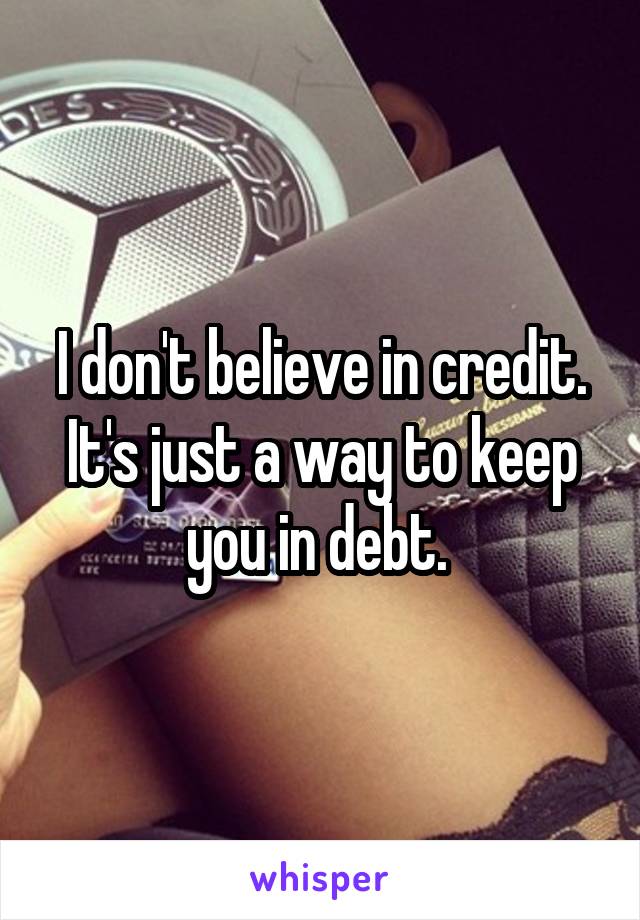 I don't believe in credit. It's just a way to keep you in debt. 