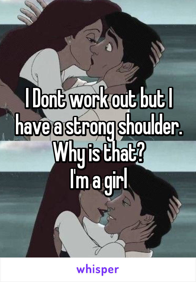 I Dont work out but I have a strong shoulder.
Why is that?
I'm a girl