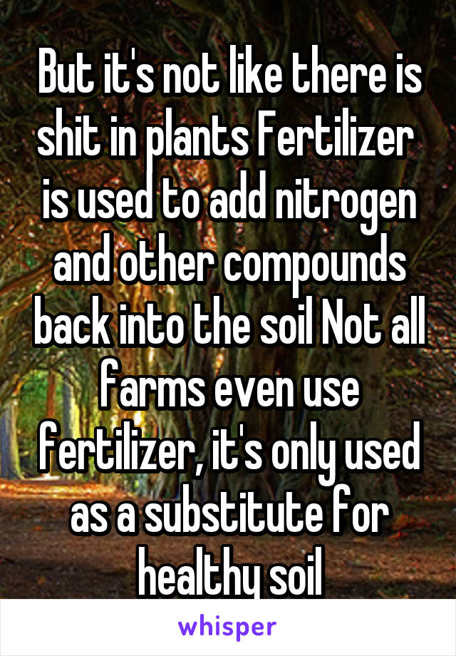 But it's not like there is shit in plants Fertilizer  is used to add nitrogen and other compounds back into the soil Not all farms even use fertilizer, it's only used as a substitute for healthy soil