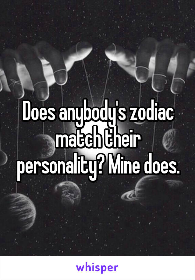 Does anybody's zodiac match their personality? Mine does.