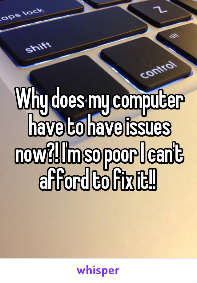 Why does my computer have to have issues now?! I'm so poor I can't afford to fix it!! 