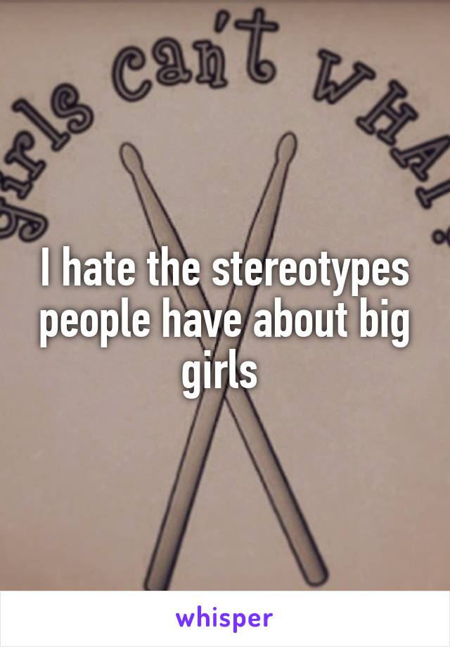 I hate the stereotypes people have about big girls 