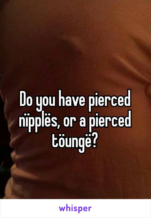 Do you have pierced nïpplës, or a pierced töungë?