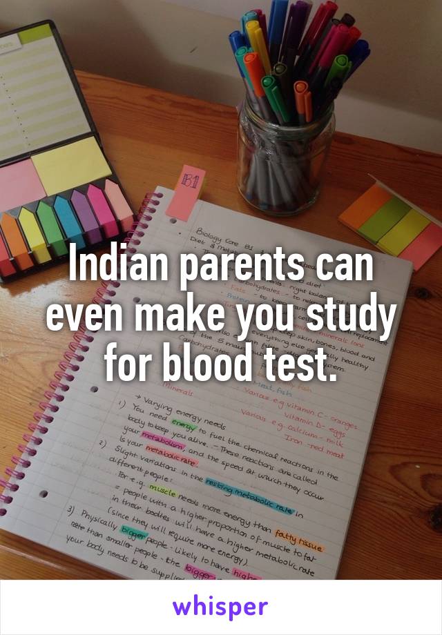 Indian parents can even make you study for blood test.