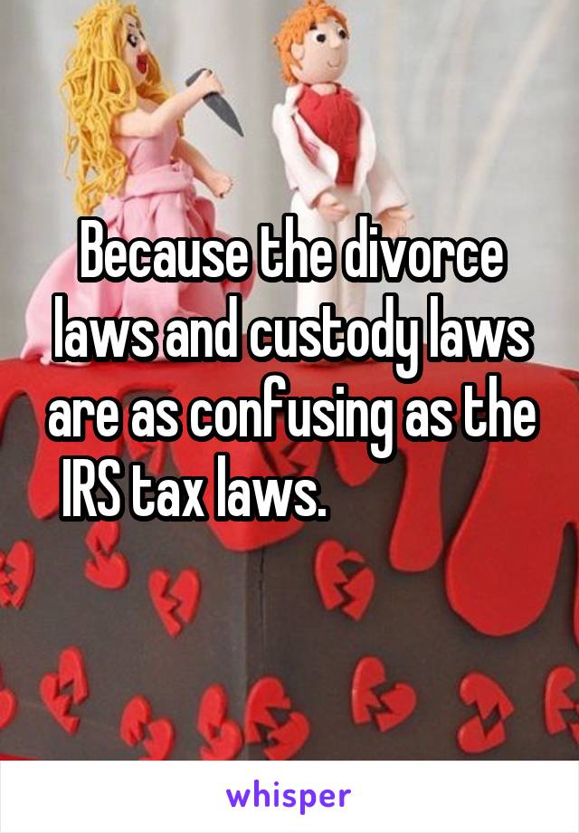 Because the divorce laws and custody laws are as confusing as the IRS tax laws.                  
