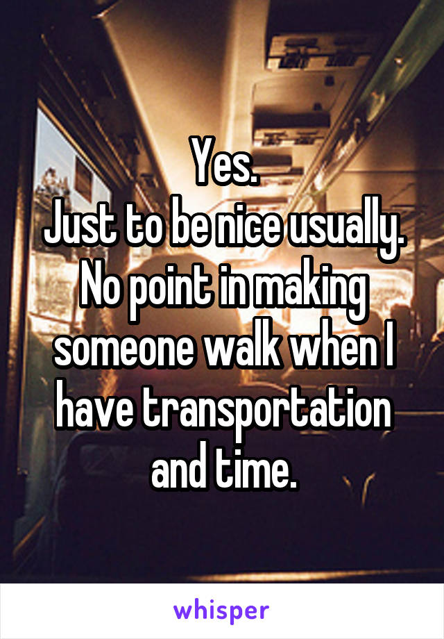Yes.
Just to be nice usually.
No point in making someone walk when I have transportation and time.