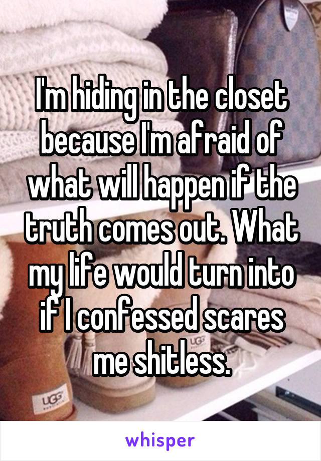 I'm hiding in the closet because I'm afraid of what will happen if the truth comes out. What my life would turn into if I confessed scares me shitless.