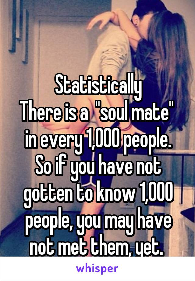 

Statistically
There is a  "soul mate" 
in every 1,000 people. So if you have not gotten to know 1,000 people, you may have not met them, yet. 