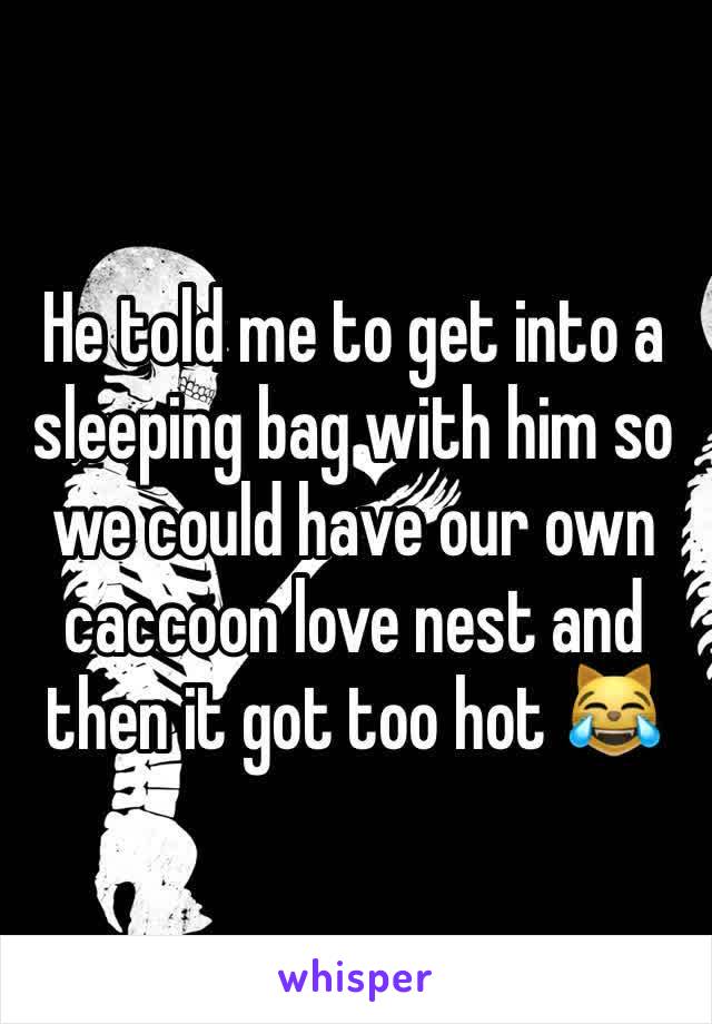 He told me to get into a sleeping bag with him so we could have our own caccoon love nest and then it got too hot 😹
