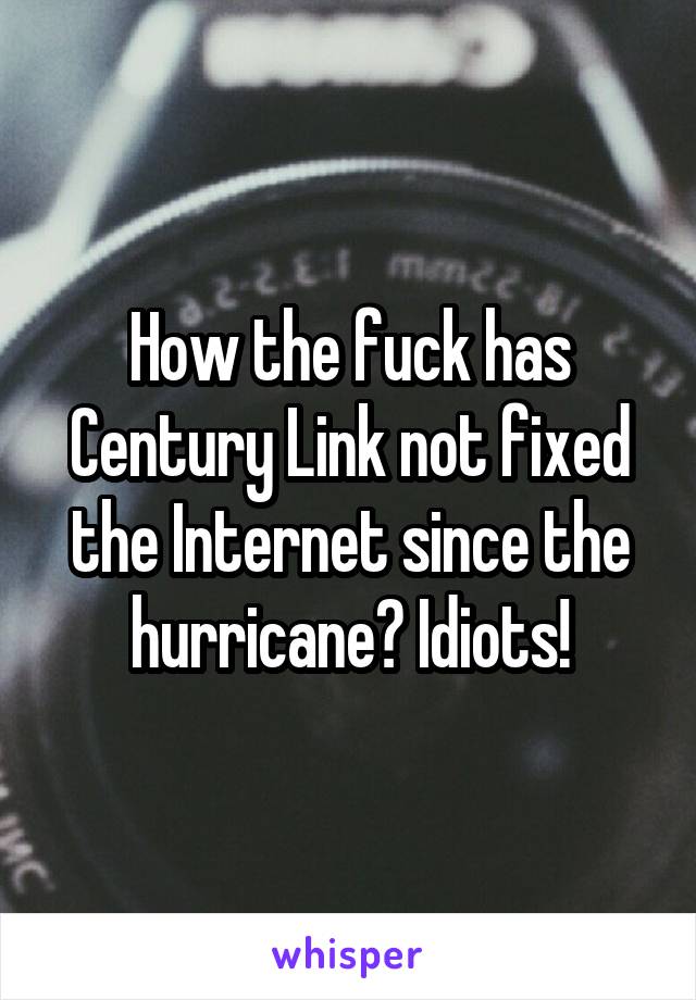 How the fuck has Century Link not fixed the Internet since the hurricane? Idiots!