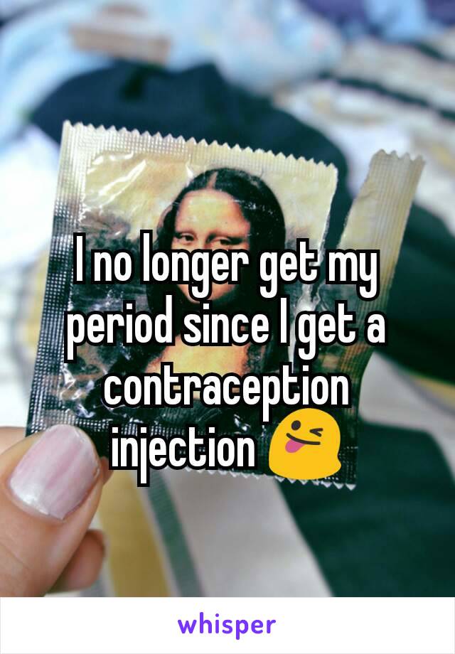 I no longer get my period since I get a contraception injection 😜