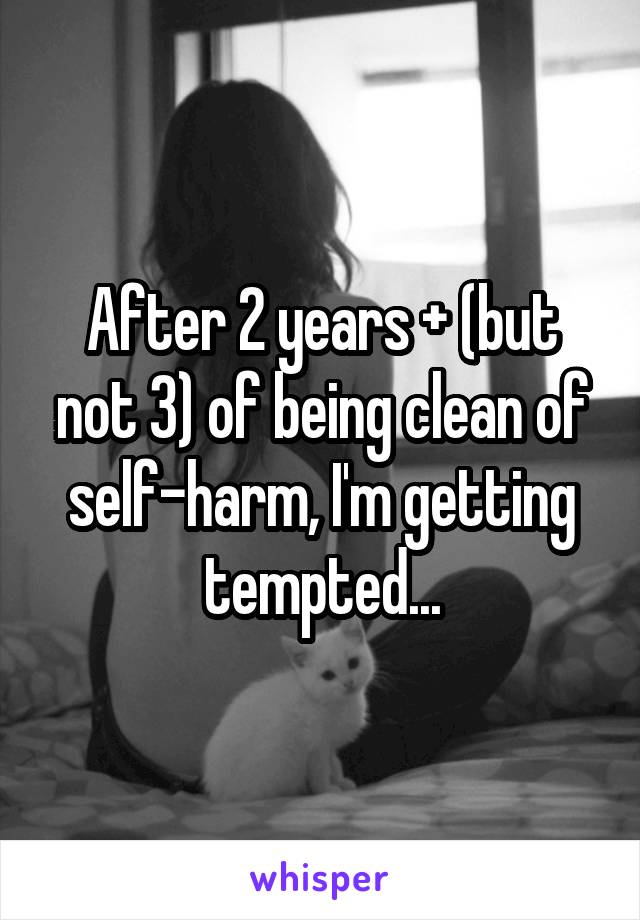 After 2 years + (but not 3) of being clean of self-harm, I'm getting tempted...