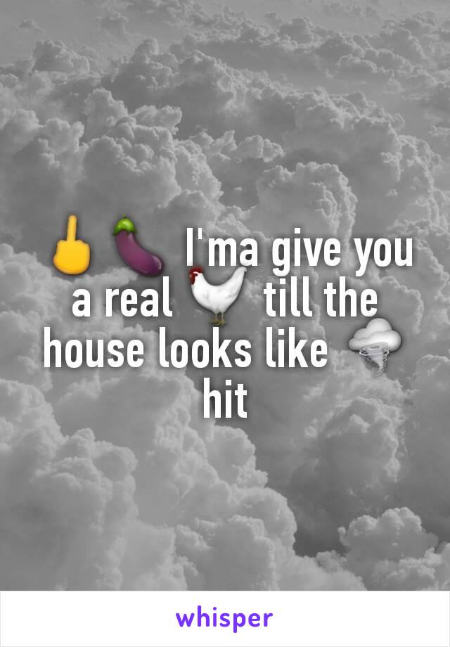 🖕🍆 I'ma give you a real 🐓 till the house looks like 🌪hit