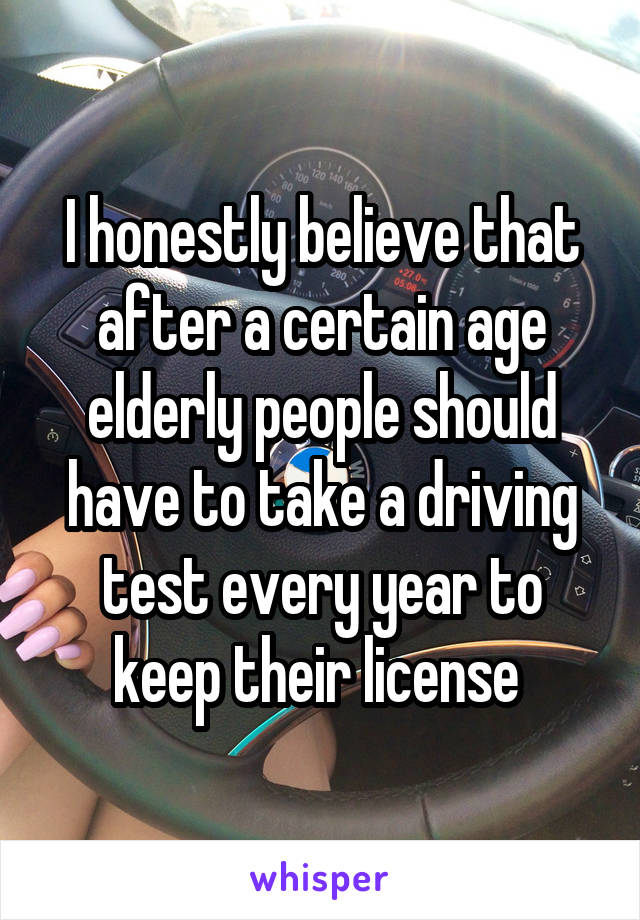 I honestly believe that after a certain age elderly people should have to take a driving test every year to keep their license 