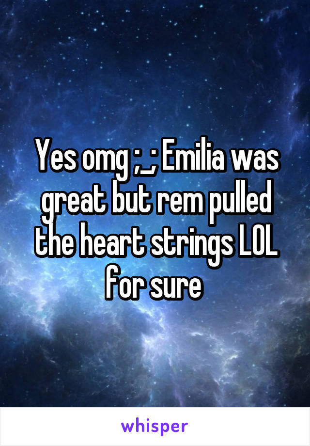 Yes omg ;_; Emilia was great but rem pulled the heart strings LOL for sure 