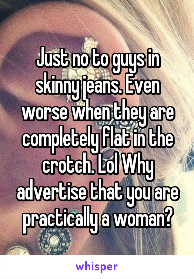 Just no to guys in skinny jeans. Even worse when they are completely flat in the crotch. Lol Why advertise that you are practically a woman?