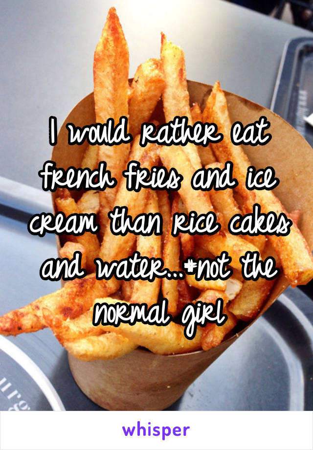 I would rather eat french fries and ice cream than rice cakes and water...#not the normal girl