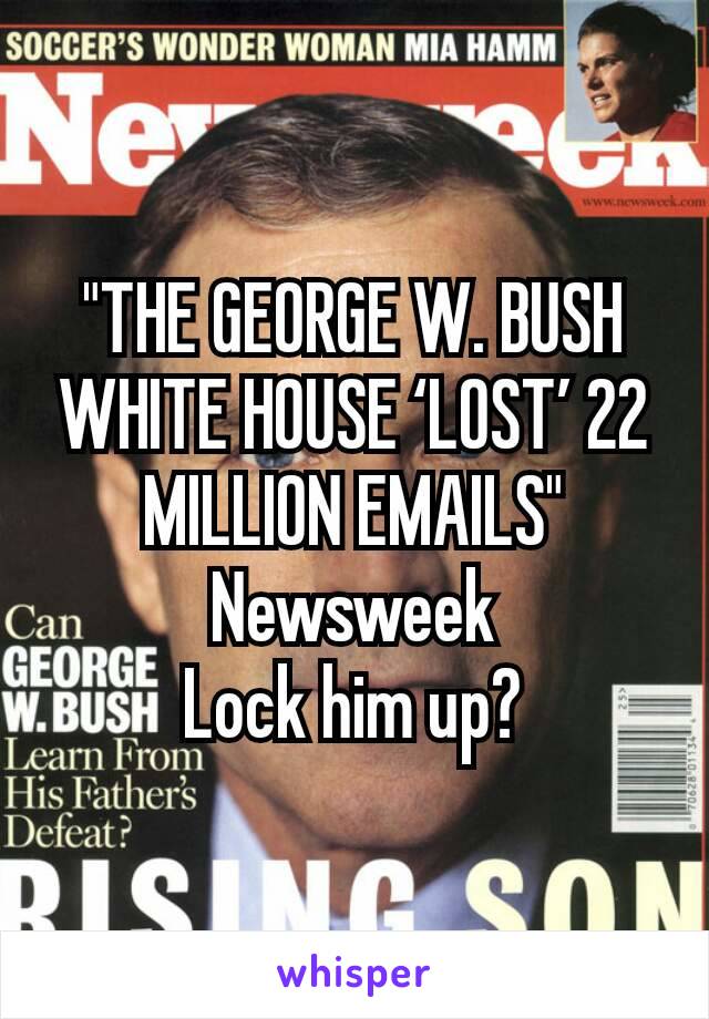 
"THE GEORGE W. BUSH WHITE HOUSE ‘LOST’ 22 MILLION EMAILS"
Newsweek
Lock him up?
