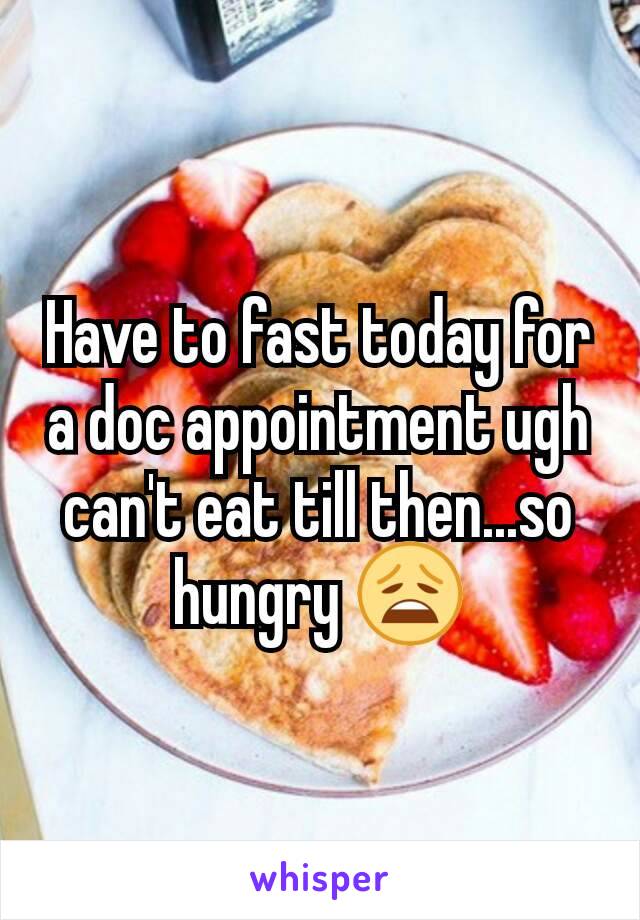 Have to fast today for a doc appointment ugh can't eat till then...so hungry 😩