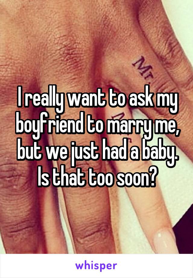 I really want to ask my boyfriend to marry me, but we just had a baby. Is that too soon?