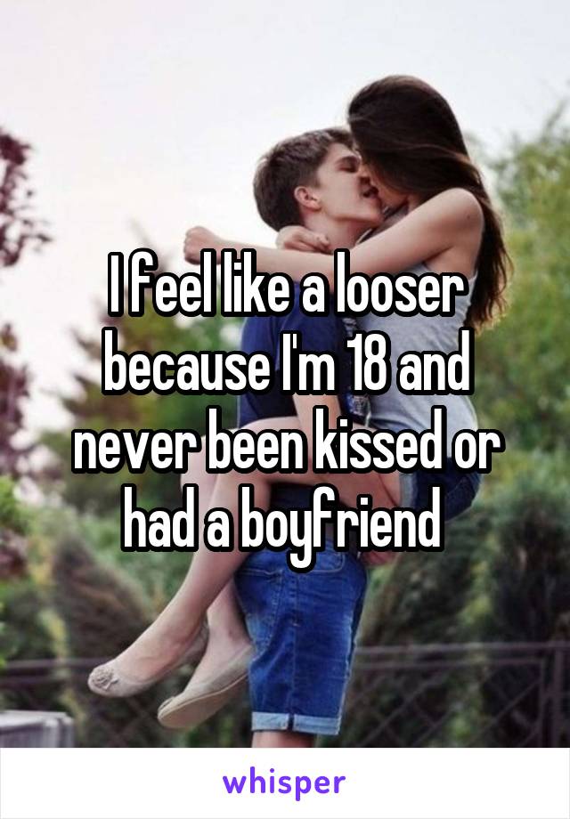 I feel like a looser because I'm 18 and never been kissed or had a boyfriend 