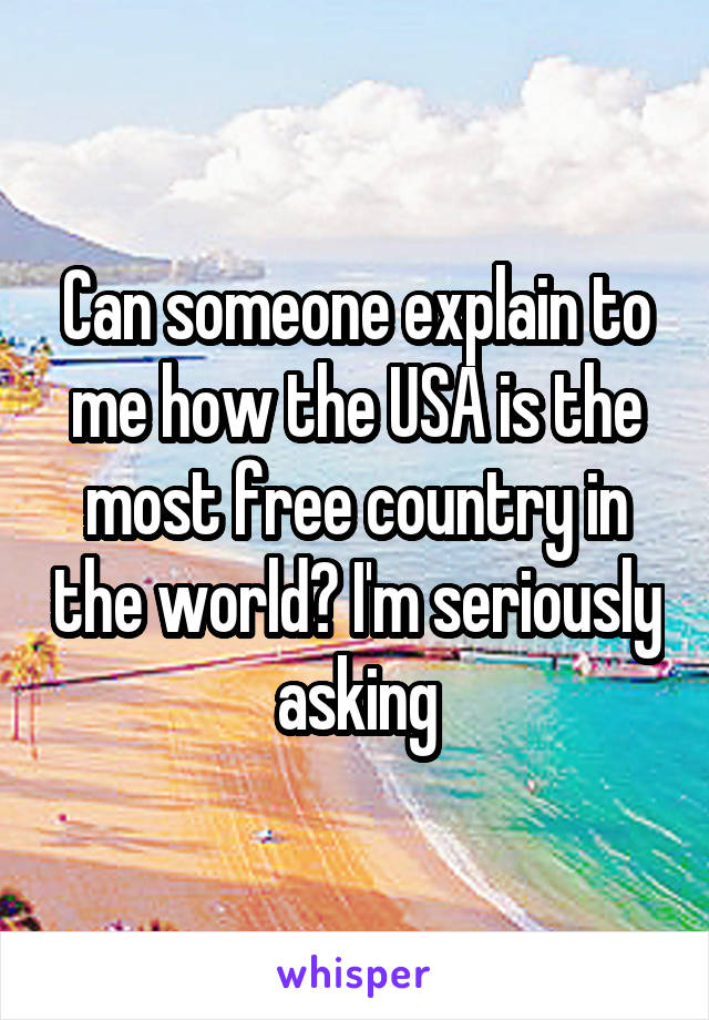 Can someone explain to me how the USA is the most free country in the world? I'm seriously asking