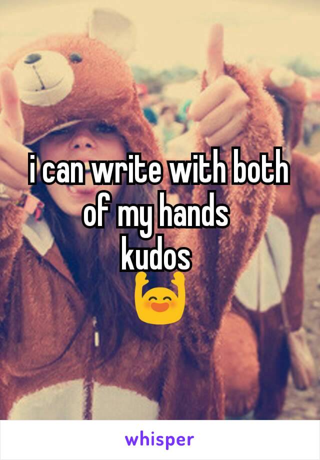 i can write with both of my hands 
kudos 
🙌