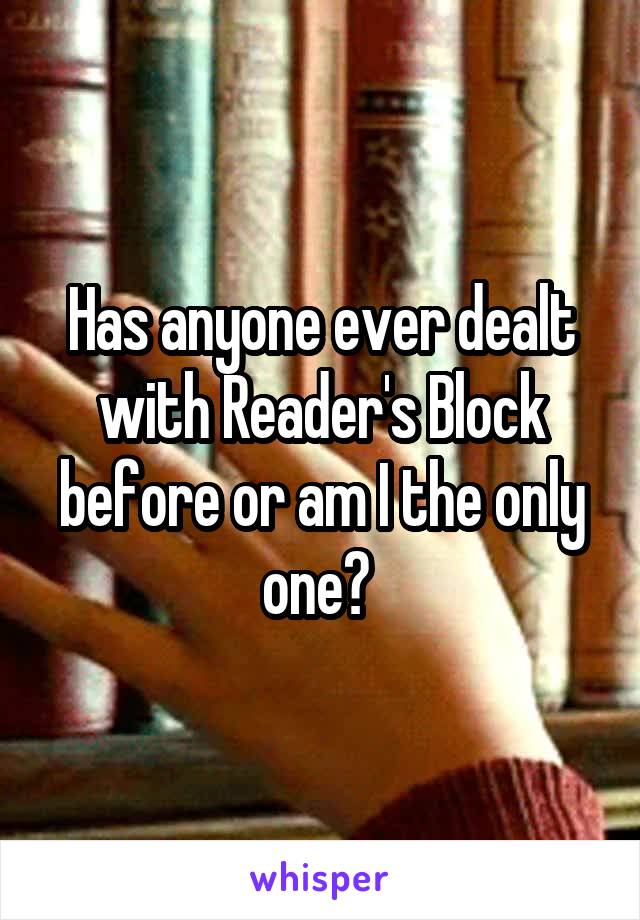 Has anyone ever dealt with Reader's Block before or am I the only one? 