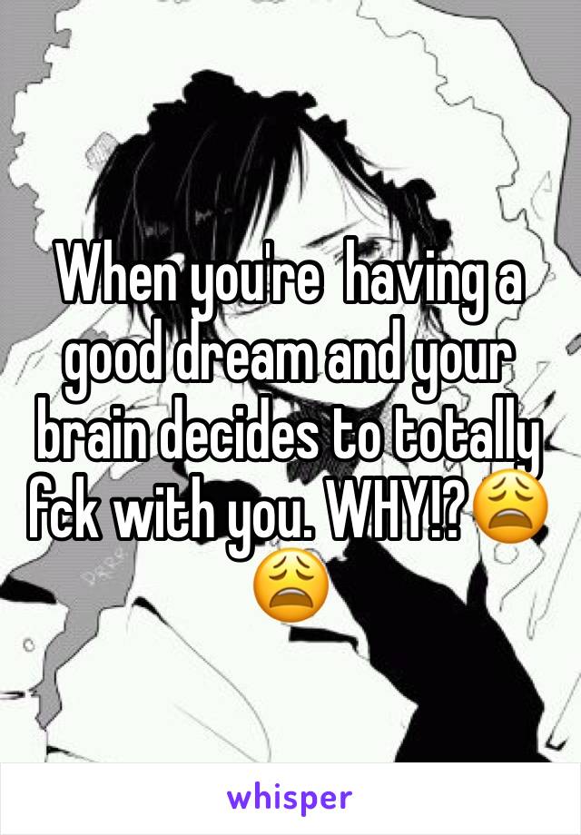 When you're  having a good dream and your brain decides to totally fck with you. WHY!?😩😩