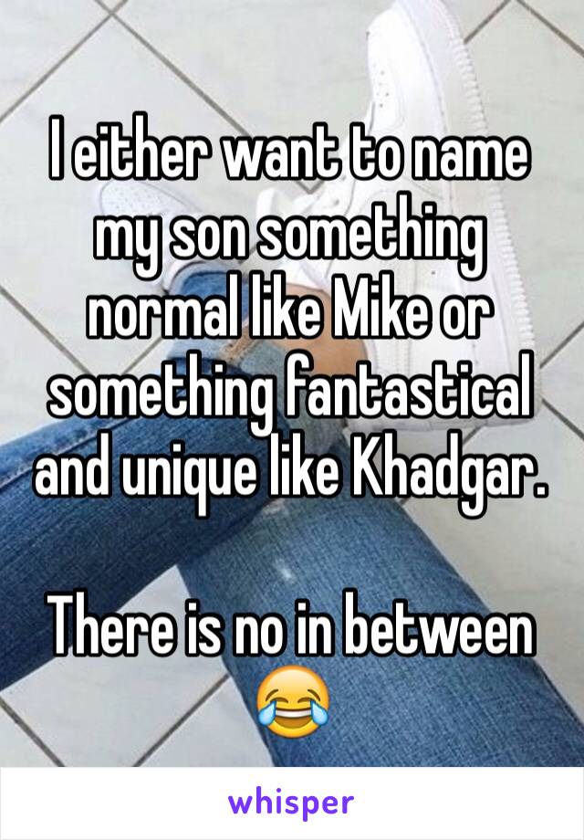 I either want to name my son something normal like Mike or something fantastical and unique like Khadgar.

There is no in between 😂