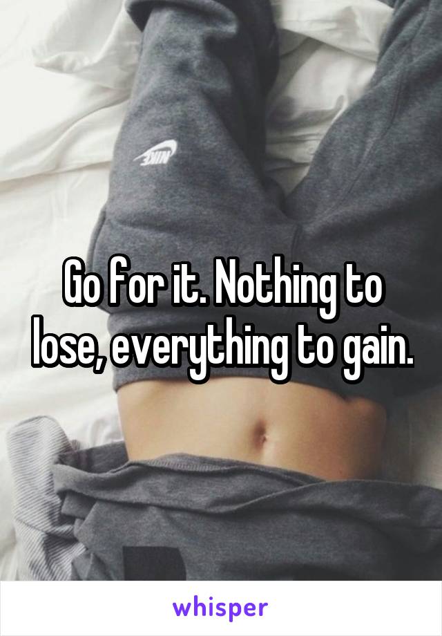 Go for it. Nothing to lose, everything to gain.